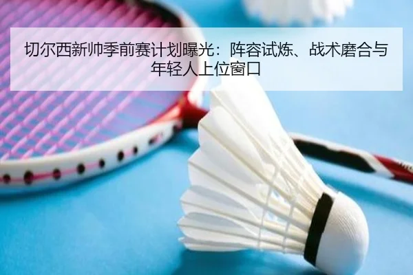 切尔西新帅季前赛计划曝光：阵容试炼、战术磨合与年轻人上位窗口